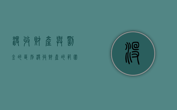 没收财产与罚金的区别？没收财产的范围有哪些（罚金和没收财产谁执行）