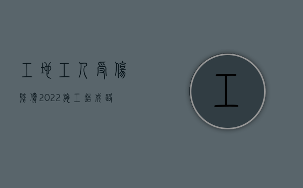 工地工人受伤赔偿（2022施工造成路人受伤怎么赔偿）