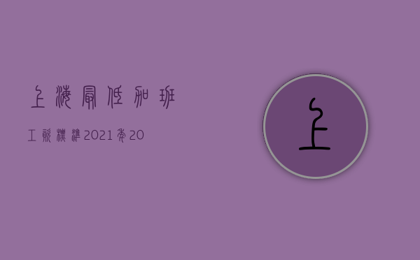 上海最低加班工资标准2021年（2022年上海市加班工资的计算基数是多少）