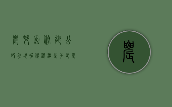 农村因修建公路征地,补偿标准是多少（农村因修建公路征地,补偿标准是多少钱）