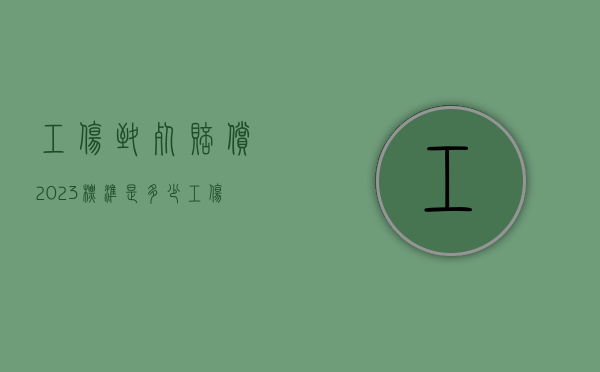 工伤致死赔偿2023标准是多少（工伤事故赔偿标准一览表）