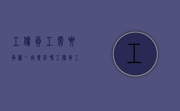 工伤员工需要承担一定责任吗（工伤员工需要承担一定责任吗为什么）