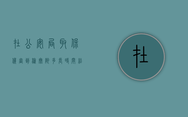 在公安局取保候审到检察院多长时间结束（在公安局取保候审到检察院多长时间开庭）