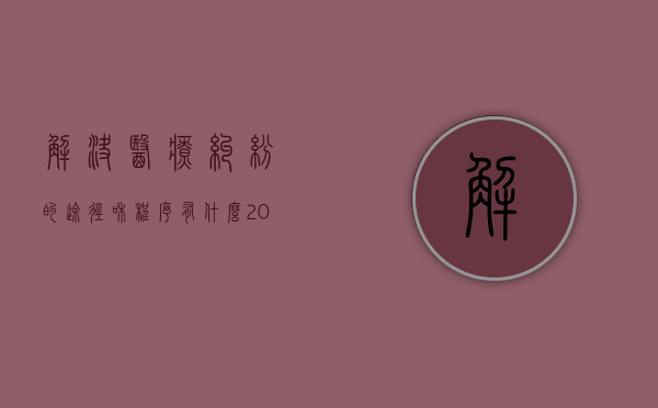 解决医疗纠纷的途径和程序有什么（2022医疗纠纷处理的流程是什么）