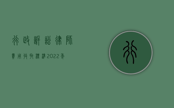 行政诉讼律师费用收取标准2022年（行政诉讼律师费用收取标准）