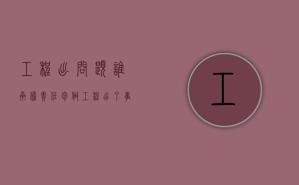 工程出问题谁承担责任（包做工程出了事故应该由谁来承担责任）