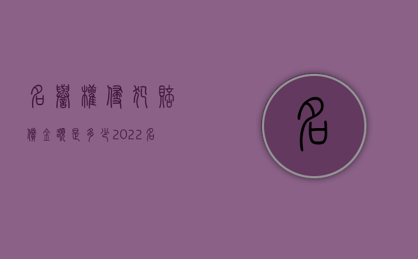 名誉权侵犯赔偿金额是多少（2022名誉侵权的赔偿标准是什么法律有哪些规定）