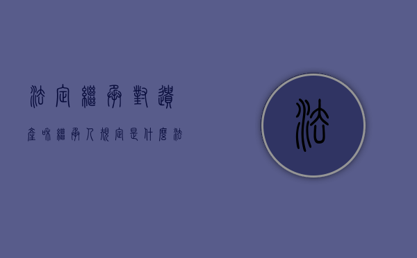 法定继承对遗产和继承人规定是什么?（法定继承及继承人的顺序是如何规定的）