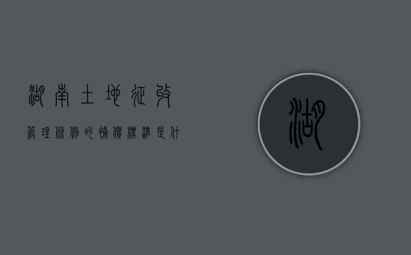 湖南土地征收管理条例的补偿标准是什么？（湖南省2020年土地征收政策）