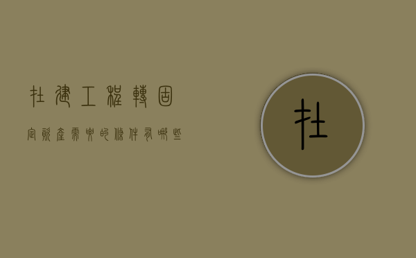 在建工程转固定资产需要的条件有哪些（在建工程转固定资产需要什么依据）