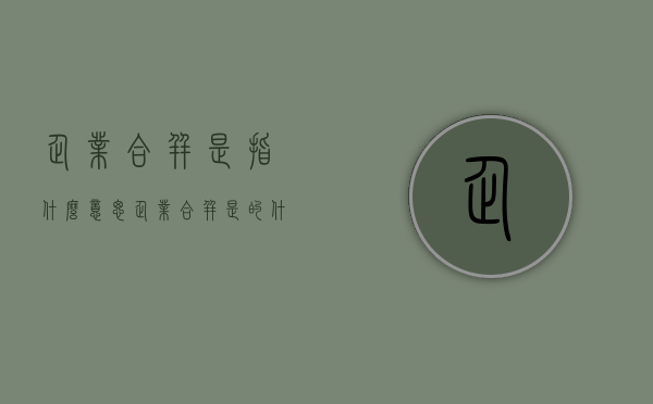 企业合并是指什么意思（企业合并是的什么）