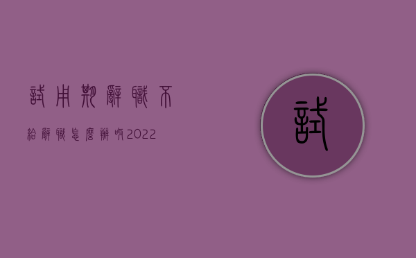 试用期辞职不给辞职怎么办呀（2022试用期想辞职不给办离职手续怎么办）