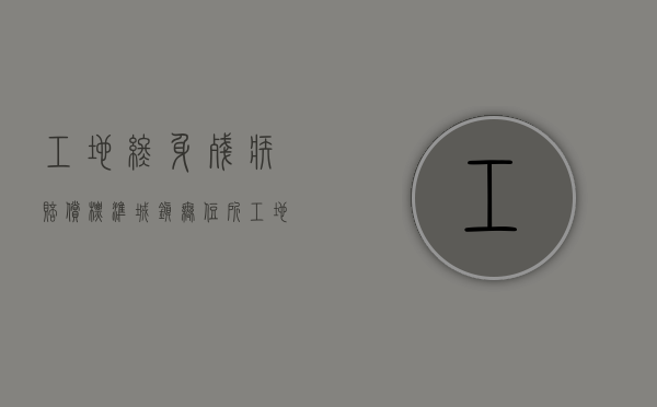 工地终身残疾赔偿标准（城镇无住所，工地居住一年以上，伤残赔偿金怎么计算？）