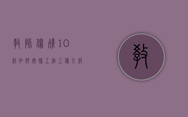 教师伤残10级如何安排工作（工伤九级伤残赔偿多少钱）