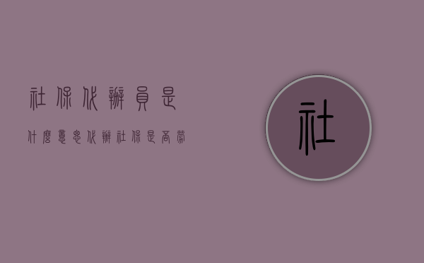 社保代办员是什么意思（代办社保是否劳动关系？）