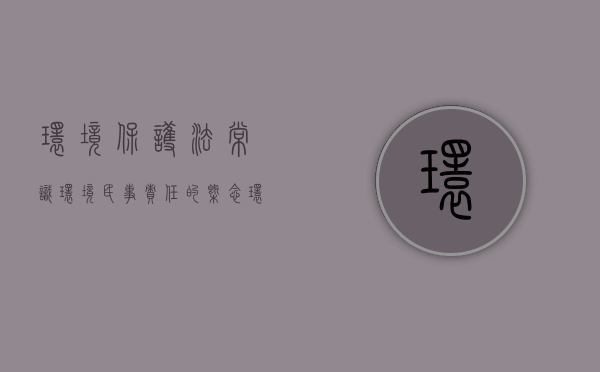 环境保护法常识环境民事责任的概念（环境民事责任的构成要件有哪些）