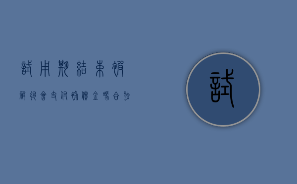 试用期结束被辞退会支付补偿金吗合法吗（试用期结束被辞退会支付补偿金吗）