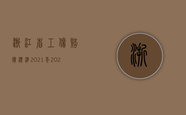 浙江省工伤赔偿标准2021年（2022年浙江省最新工伤赔偿标准）