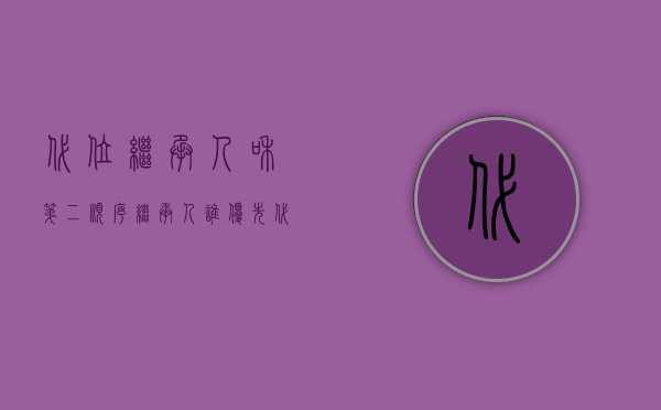 代位继承人和第二顺序继承人谁优先（代位继承人是第一顺序继承人吗）