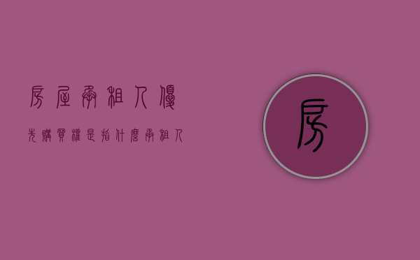 房屋承租人优先购买权是指什么（承租人优先购买权的构成要件包括）