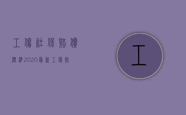 工伤社保赔偿标准2020最新工伤赔偿标准（2022员工工伤赔偿金如何申报）