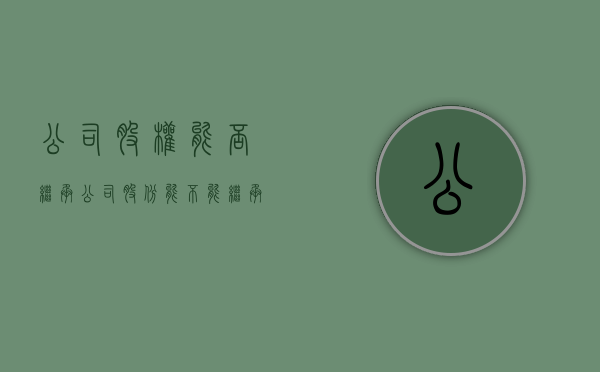 公司股权能否继承（公司股份能不能继承）