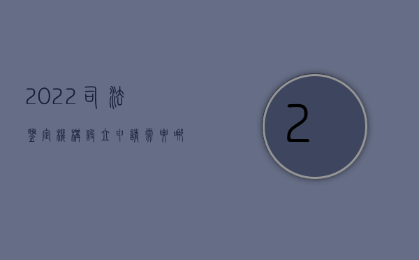 2022司法鉴定机构设立申请需要哪些条件呢（2022司法鉴定机构设立申请需要哪些条件）