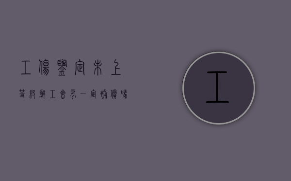 工伤鉴定未上等级辞工会有一定补偿吗（工伤鉴定未上等级辞工会有一定补偿吗怎么办）