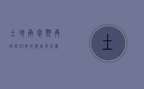 土地承包期再延长30年的规定是什么？（土地承包期再延长30年的规定是什么时间）