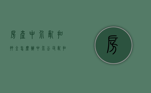 房产中介乱扣押金怎么办（中介公司乱扣押金怎么举报）