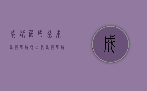 成都居民基本医疗保险和大病医疗保险报销比例（大病医疗保险报销范围）