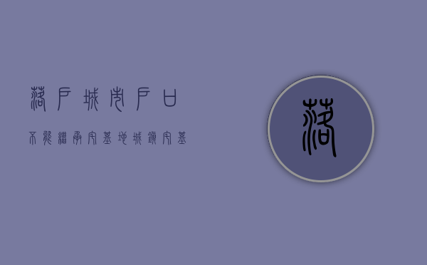 落户城市户口不能继承宅基地（城镇宅基地可以继承吗）