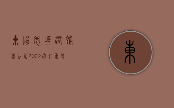 东阳市拆迁补偿公示（2022浙江东阳市农村房子拆迁补偿标准是多少）