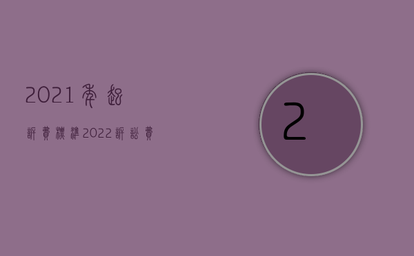 2021年起诉费标准（2022诉讼费用交纳标准是如何的）