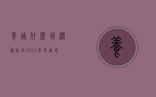 养殖什么拆迁补贴高?（2022年养殖场拆迁补政策是什么）