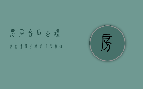 房屋合同公证需要什么手续（办理房产合同公证的具体步骤是什么）