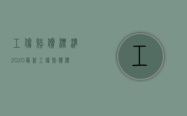 工伤赔偿标准2020最新工伤赔偿标准工资（2022年工伤工资规定是什么）