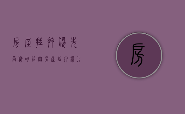 房屋抵押优先受偿的范围（房屋抵押权人有没有优先购买权）