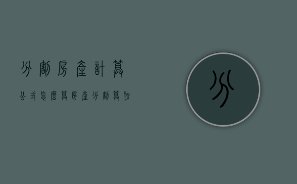 分割房产计算公式怎么算（房产分割算法）