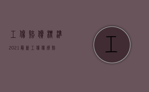 工伤赔偿标准2021最新工伤伤残赔偿标准（2022用人单位工伤赔偿责任与侵权人的赔偿）