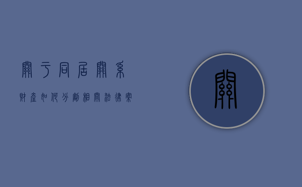 关于同居关系财产如何分割相关法律案件有哪些（关于同居关系财产如何分割相关法律案件的规定）