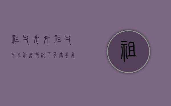 祖父母外祖父母在什么情况下有抚养义务（祖父母外祖父母属于直系亲属吗）