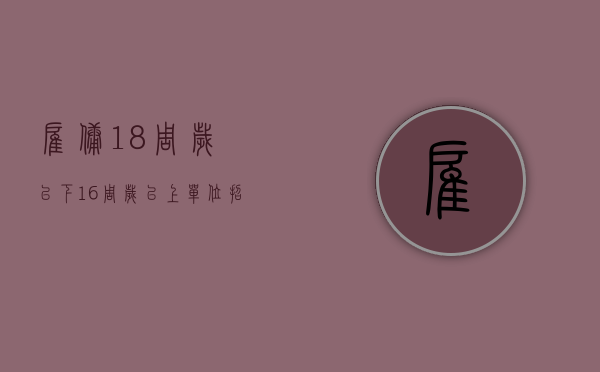 雇佣18周岁以下16周岁以上（单位招收未满16岁员工需签订何种协议）