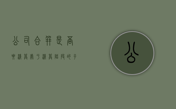 公司合并是否要清算（处于清算阶段的子公司是否合并）