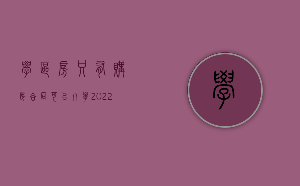 学区房只有购房合同可以入学（2022认购学区房被告知无法办理入学手续能否要求返还定金）