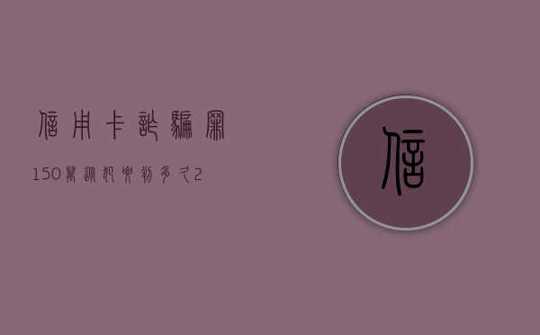 信用卡诈骗罪150万从犯要判多久（2020年信用卡诈骗判刑案例）