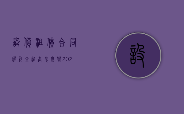 设备租赁合同违约金过高怎么办（2022设备租赁合同超期应怎样赔偿）