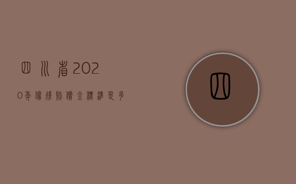 四川省2020年伤残赔偿金标准是多少（2022年四川省工伤赔偿标准如何计算）