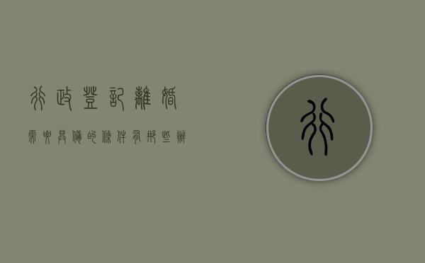 行政登记离婚需要具备的条件有那些（办理离婚登记需要满足的条件具体有哪些）