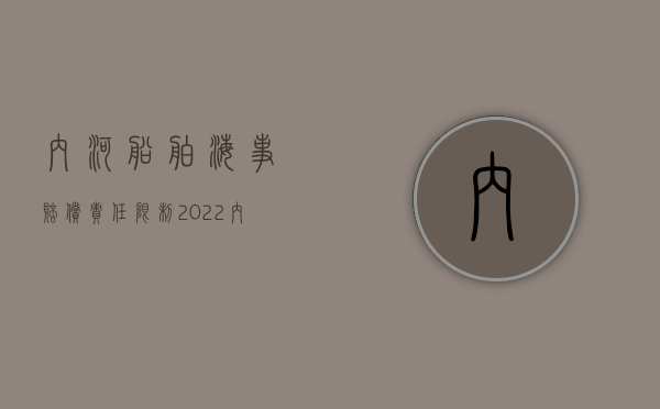 内河船舶海事赔偿责任限制（2022内河船舶纠纷的管辖规定是什么）